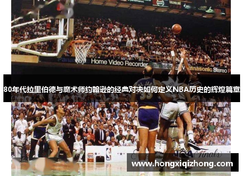 80年代拉里伯德与魔术师约翰逊的经典对决如何定义NBA历史的辉煌篇章