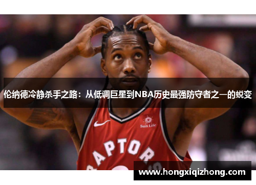 伦纳德冷静杀手之路：从低调巨星到NBA历史最强防守者之一的蜕变